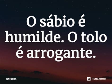 ⁠o Sábio é Humilde O Tolo é Sadoha Pensador