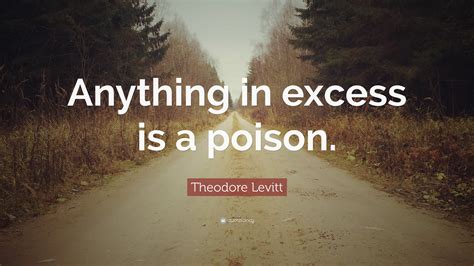 Theodore Levitt Quote: “Anything in excess is a poison.”