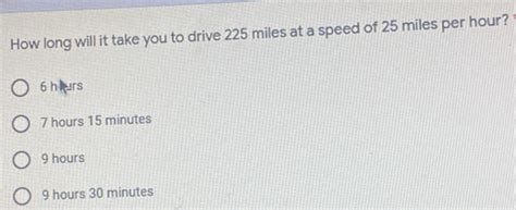 Solved: How long will it take you to drive 225 miles at a speed of 25 ...