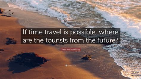 Stephen Hawking Quote: “If time travel is possible, where are the ...