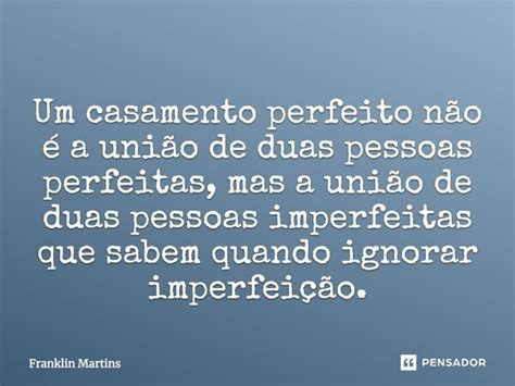 Um Casamento Perfeito Não é A União Franklin Martins Pensador