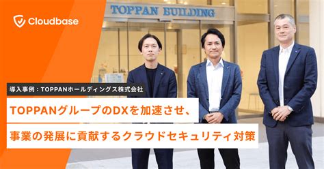 Toppanグループのdxを加速させ、事業の発展に貢献するクラウドセキュリティ対策｜cloudbase（クラウドベース）