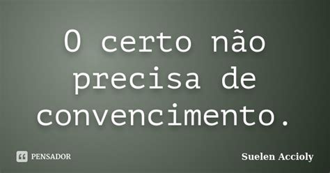 O Certo Não Precisa De Convencimento Suelen Accioly Pensador