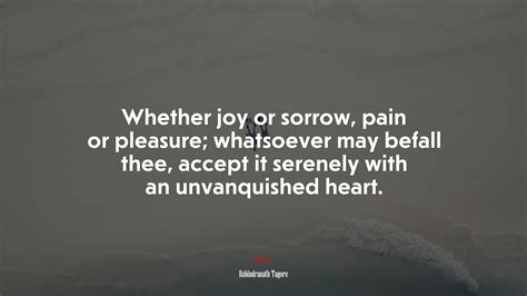 Whether joy or sorrow, pain or pleasure; whatsoever may befall thee