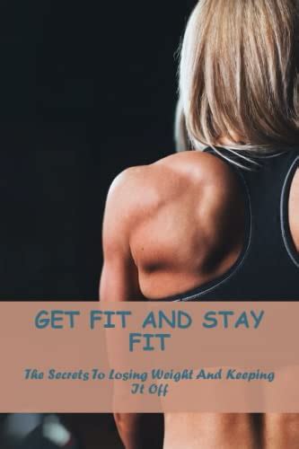 Get Fit And Stay Fit The Secrets To Losing Weight And Keeping It Off