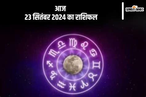 Aaj Ka Rashifal 23 September 2024 ज्योतिषाचार्य डॉ एन के बेरा से जानें मेष से मीन राशि का आज का