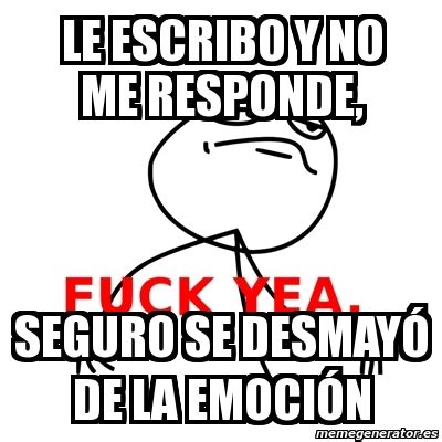 Meme Fuck Yea LE ESCRIBO Y NO ME RESPONDE SEGURO SE DESMAYÃ DE LA