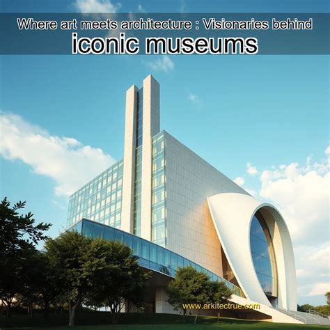 art meets architecture visionaries  iconic museums
