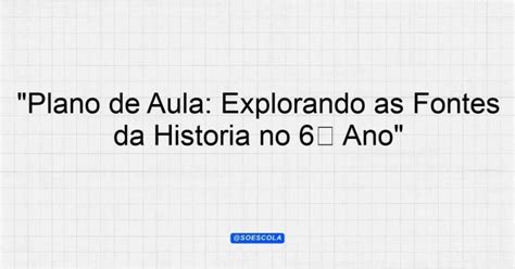 Fontes Históricas 6 Ano - "Plano de Aula: Explorando as Fontes da História no 6° Ano ...