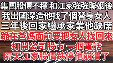 【完结】集團股價不穩 和江家強強聯姻後，我出國深造他找了個替身女人，三年後回家繼承家業他缺席，跪在爸媽面前要把女人找回來，打開公司股市 一個電話，隔天江家股價跌停他崩潰了【爽文】【豪門】【愛情