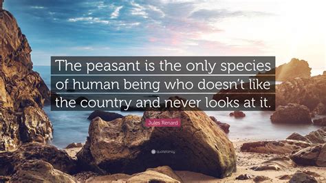 Jules Renard Quote The Peasant Is The Only Species Of Human Being Who