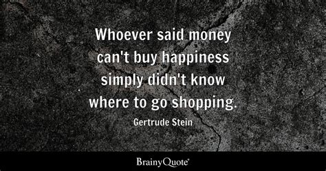 Gertrude Stein - Whoever said money can't buy happiness...