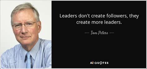 Tom Peters quote: Leaders don't create followers, they create more leaders.