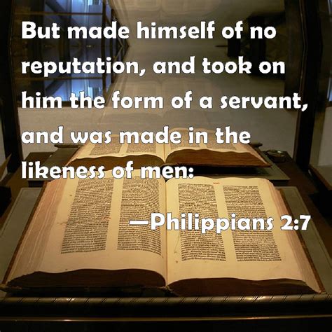 Philippians 2:7 But made himself of no reputation, and took on him the form of a servant, and ...