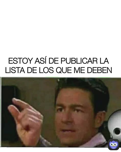 ESTOY ASÍ DE PUBLICAR LA LISTA DE LOS QUE ME DEBEN jhonnym 1872 Memes