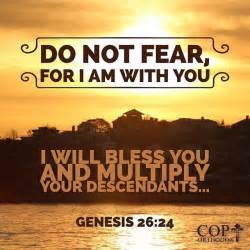 Genesis 26:24 ...Do not fear, for I am with you. I will bless you and ...