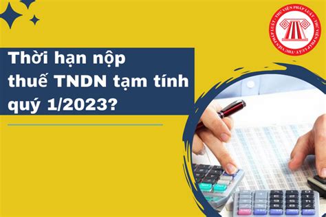 Thời hạn nộp thuế TNDN tạm tính quý 1 2023 Mức tính tiền chậm nộp thuế