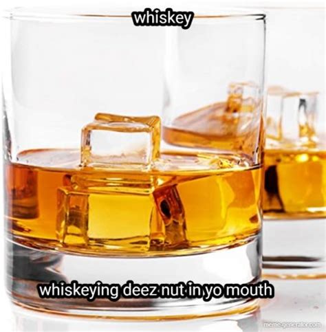 Whiskey Whiskeying Deez Nut In Yo Mouth Meme Generator