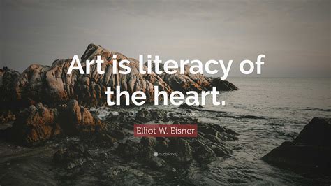 Elliot W Eisner Quote “art Is Literacy Of The Heart ”