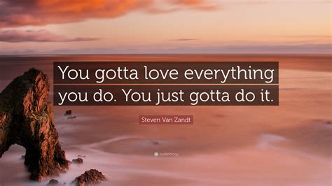 Steven Van Zandt Quote You Gotta Love Everything You Do You Just