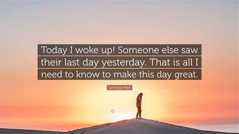 Germany Kent Quote Today I Woke Up Someone Else Saw Their Last Day