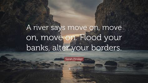 Sarah Pinsker Quote: “A river says move on, move on, move on. Flood ...