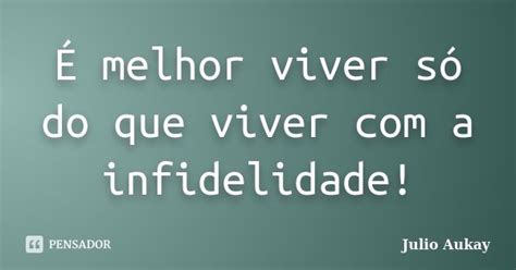 É Melhor Viver Só Do Que Viver Com A Julio Aukay Pensador