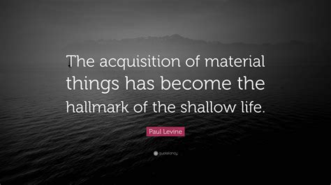 Paul Levine Quote “the Acquisition Of Material Things Has Become The Hallmark Of The Shallow Life ”