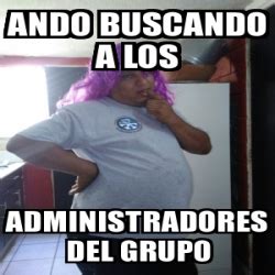 Meme Personalizado Ando Buscando A Los Administradores Del Grupo