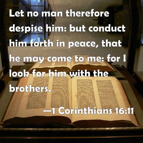 1 Corinthians 16:11 Let no man therefore despise him: but conduct him ...