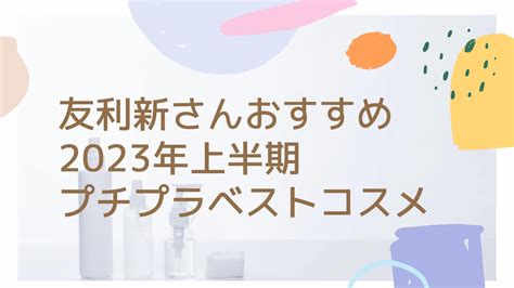 【2023年上半期】友利新さんおすすめベストコスメを紹介。プチプラ編 とらふぐ美容ブログ