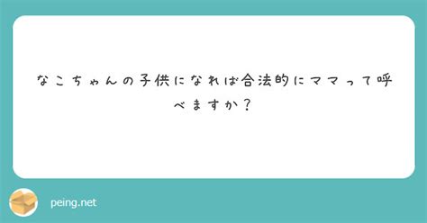 なこちゃんの子供になれば合法的にママって呼べますか？ Peing 質問箱