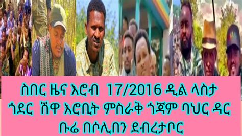 ስበር ዜና እሮብ 17 2016 ዲል ላስታ ጎደር ሽዋ እሮቢት ምስራቅ ጎጃም ባህር ዳር ቡሬ በሶሊበን ደብረታቦር