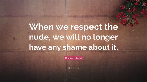 Robert Henri Quote When We Respect The Nude We Will No Longer Have Any Shame About It