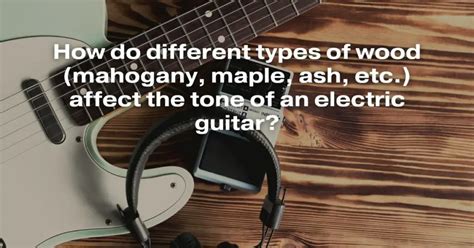 How Do Different Types Of Wood Mahogany Maple Ash Etc Affect The