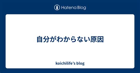 自分がわからない原因 Koichilifes Blog