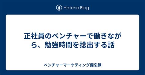 正社員のベンチャーで働きながら、勉強時間を捻出する話 ベンチャーマーケティング備忘録