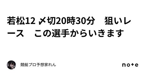 若松12 〆切20時30分 狙いレース🎯🎯🎯 この選手からいきます🔥🔥🔥｜競艇プロ予想家れん