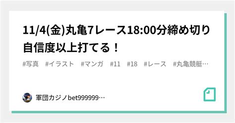 11 4 金 丸亀7レース🏅🔥18 00分締め切り⌛自信度🅱️以上打てる！｜bet999999999競艇予想師🤑