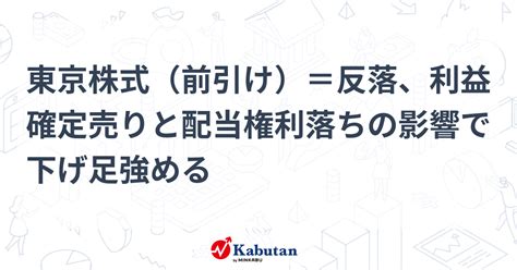 東京株式（前引け）＝反落、利益確定売りと配当権利落ちの影響で下げ足強める 市況 株探ニュース