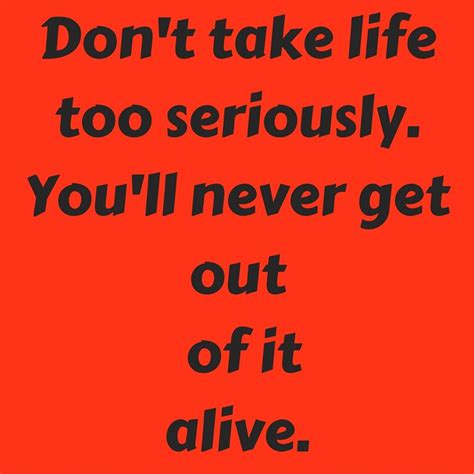 Don T Take Life Too Seriously You Ll Never Get Out Of It Alive ‪ ‎quotesyoulove