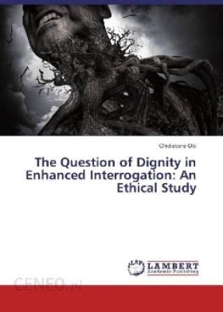 The Question Of Dignity In Enhanced Interrogation An Ethical Study