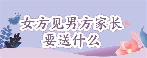 女方见男方家长要送什么【婚礼纪】