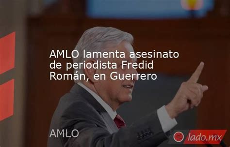 Amlo Lamenta Asesinato De Periodista Fredid Román En Guerrero Lado Mx