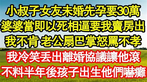 小叔子女友未婚先孕要30萬，婆婆當即以死相逼要我賣房出，我不肯 老公扇巴掌怒罵不孝，我冷笑丟出離婚協議讓他滾，不料半年後孩子出生他們嚇癱 真情故事會老年故事情感需求愛情家庭