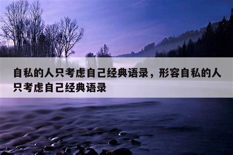 自私的人只考虑自己经典语录，形容自私的人只考虑自己经典语录 佳句 品与读