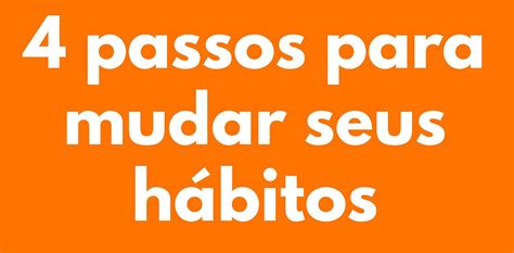 4 Passos Para Mudar Ou Adquirir Hábitos De Forma Eficaz Em 2024