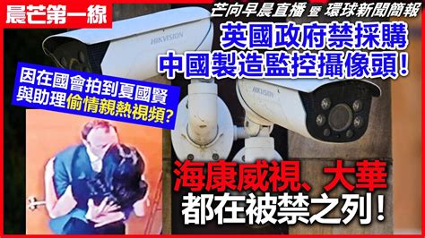 20230608 【晨芒第一線】芒向早晨直播 暨 環球新聞簡報 英國政府禁採購中國製造監控攝像頭！ 因在國會拍到夏國賢與助理偷情親熱視頻？ 海康威視、大華都在被禁之列！ Youtube