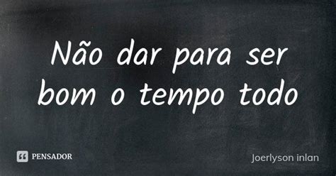 Não Dar Para Ser Bom O Tempo Todo Joerlyson Inlan Pensador