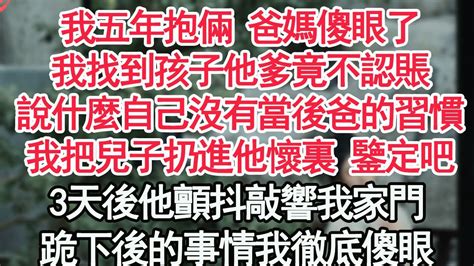 我五年抱倆 爸媽傻眼了，我找到孩子他爹竟不認賬，說什麼自己沒有當後爸的習慣，我當場把兒子扔進他懷裏 鑒定吧，3天後他顫抖敲響我家門，跪下後的